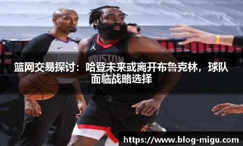 篮网交易探讨：哈登未来或离开布鲁克林，球队面临战略选择