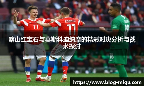 喀山红宝石与莫斯科迪纳摩的精彩对决分析与战术探讨