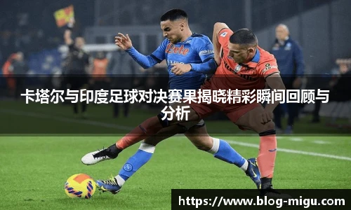 卡塔尔与印度足球对决赛果揭晓精彩瞬间回顾与分析